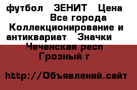 1.1) футбол : ЗЕНИТ › Цена ­ 499 - Все города Коллекционирование и антиквариат » Значки   . Чеченская респ.,Грозный г.